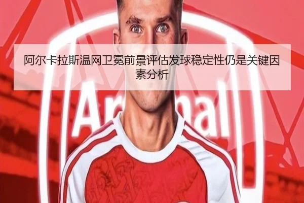 阿尔卡拉斯温网卫冕前景评估发球稳定性仍是关键因素分析