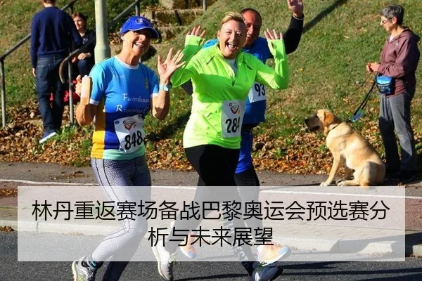 林丹重返赛场备战巴黎奥运会预选赛分析与未来展望